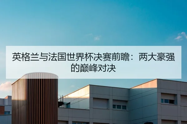 英格兰与法国世界杯决赛前瞻：两大豪强的巅峰对决