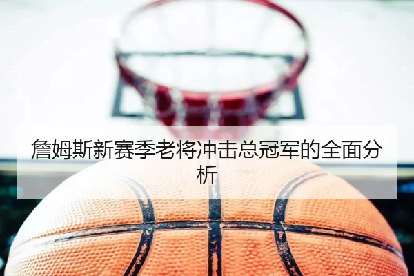 詹姆斯新赛季老将冲击总冠军的全面分析